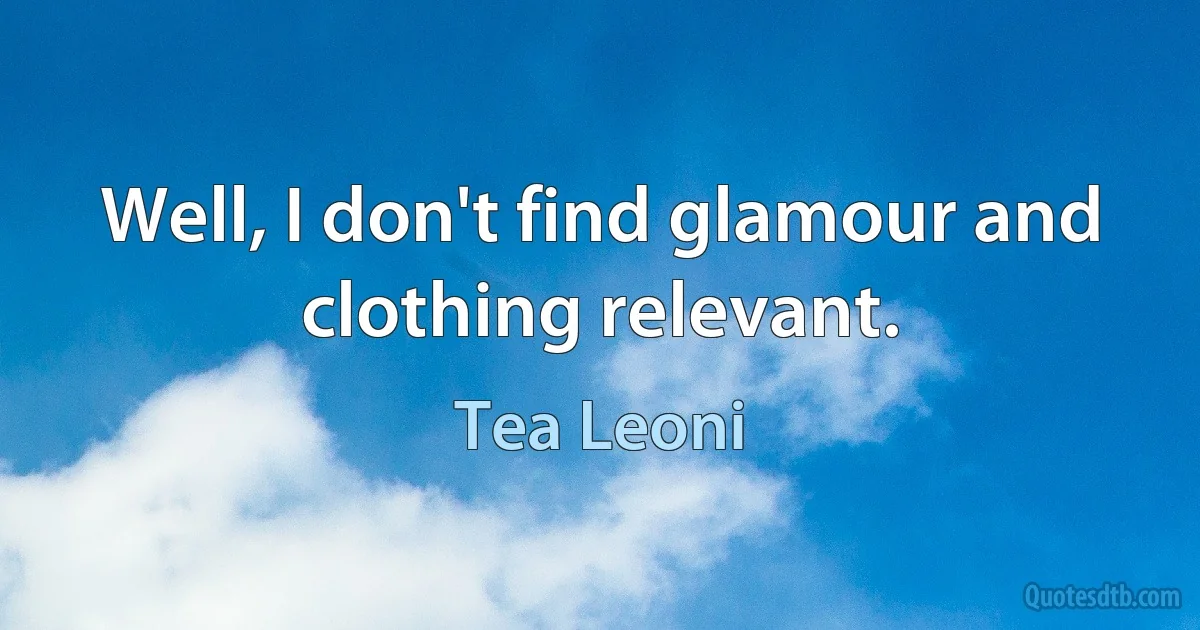 Well, I don't find glamour and clothing relevant. (Tea Leoni)