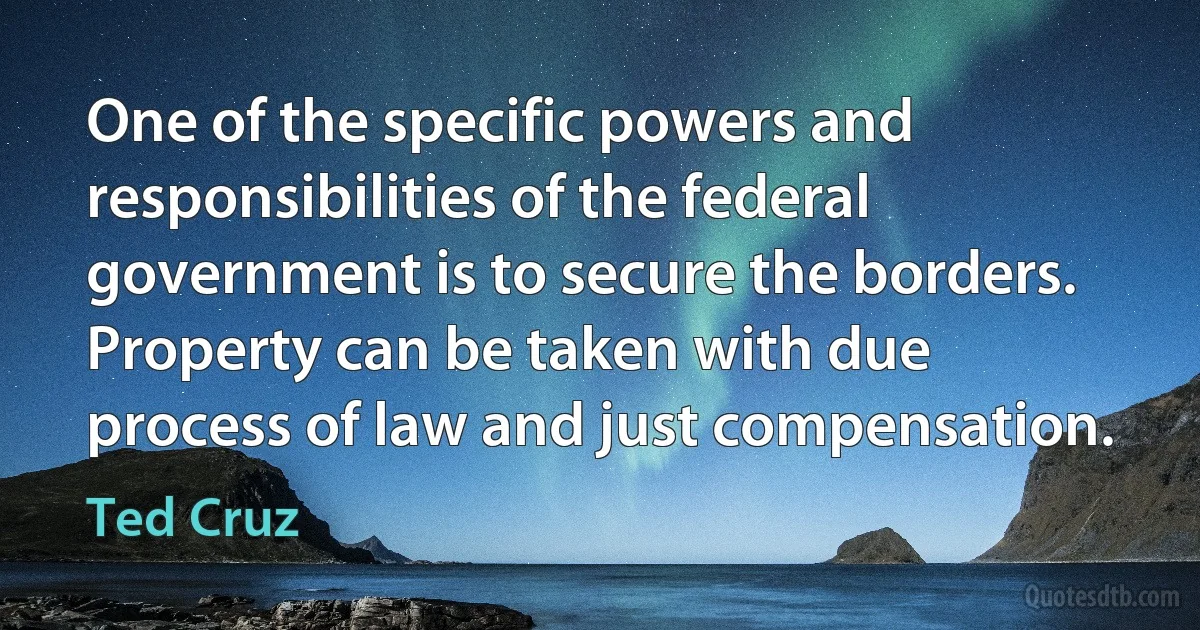 One of the specific powers and responsibilities of the federal government is to secure the borders. Property can be taken with due process of law and just compensation. (Ted Cruz)