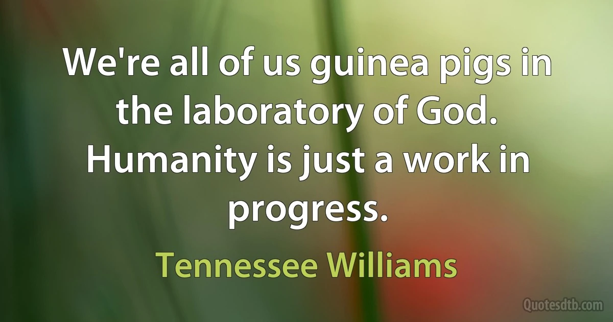 We're all of us guinea pigs in the laboratory of God. Humanity is just a work in progress. (Tennessee Williams)