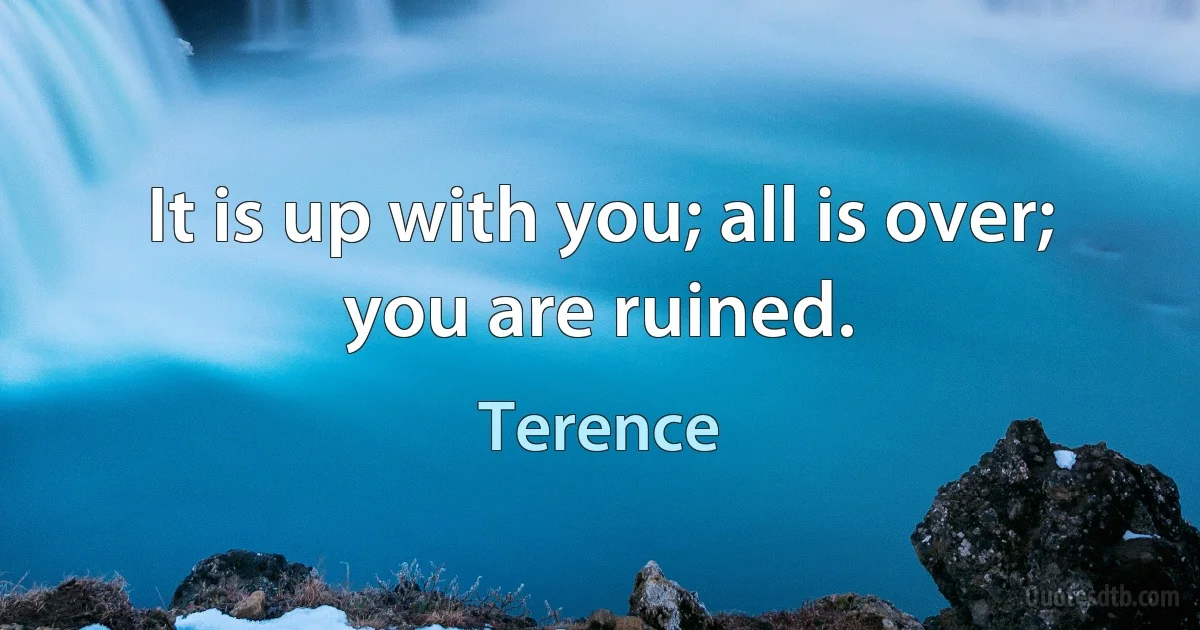 It is up with you; all is over; you are ruined. (Terence)