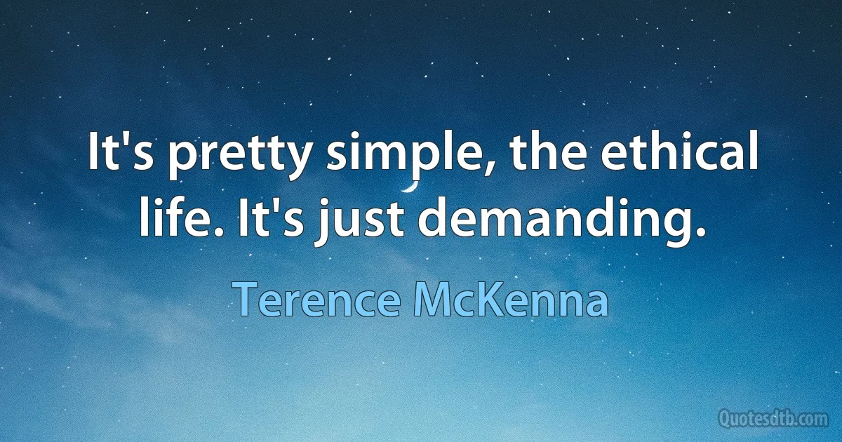 It's pretty simple, the ethical life. It's just demanding. (Terence McKenna)