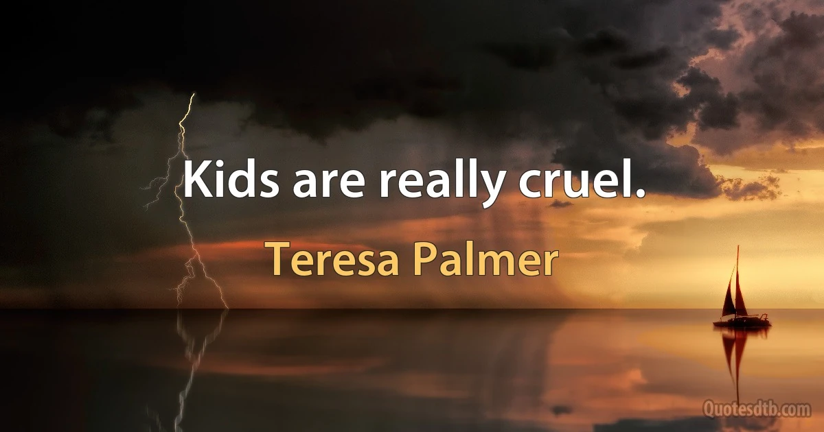 Kids are really cruel. (Teresa Palmer)