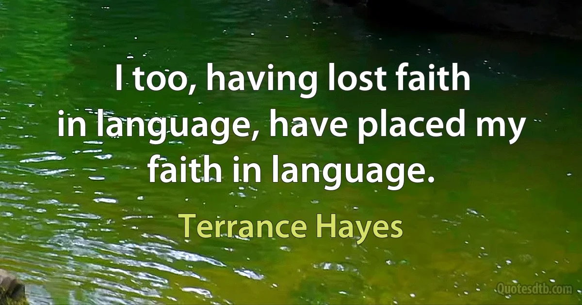 I too, having lost faith
in language, have placed my faith in language. (Terrance Hayes)