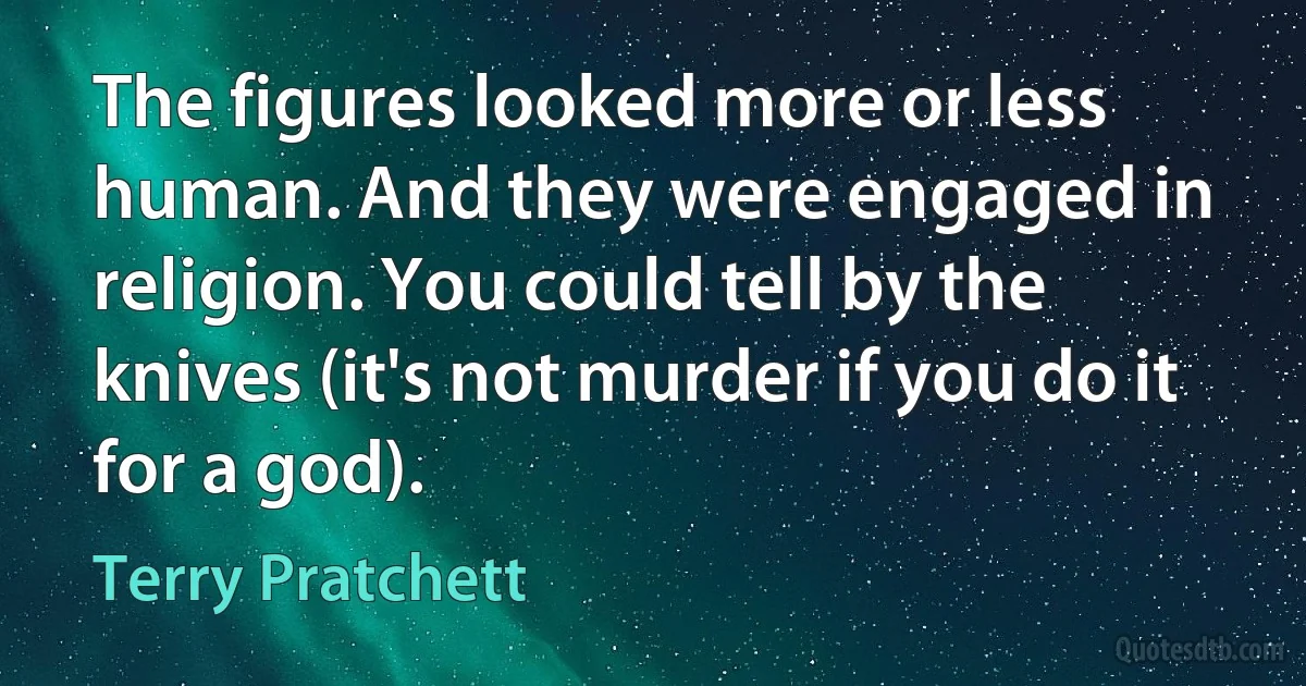 The figures looked more or less human. And they were engaged in religion. You could tell by the knives (it's not murder if you do it for a god). (Terry Pratchett)