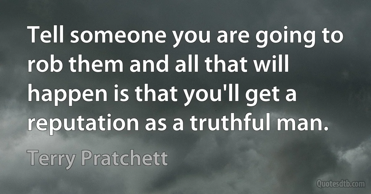 Tell someone you are going to rob them and all that will happen is that you'll get a reputation as a truthful man. (Terry Pratchett)