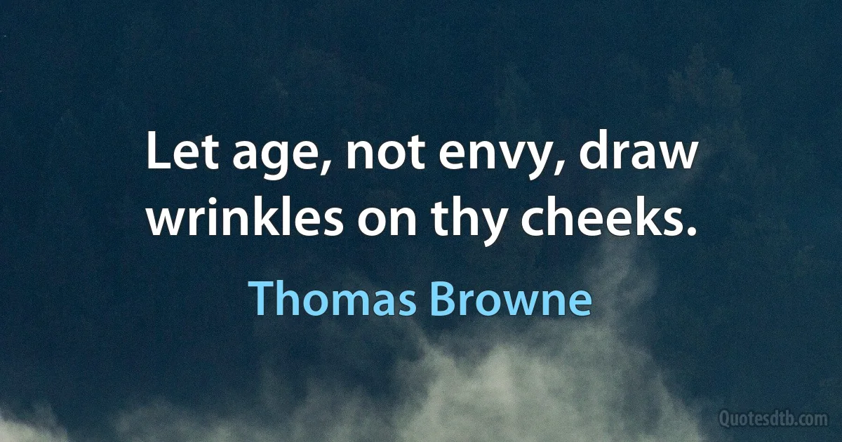 Let age, not envy, draw wrinkles on thy cheeks. (Thomas Browne)