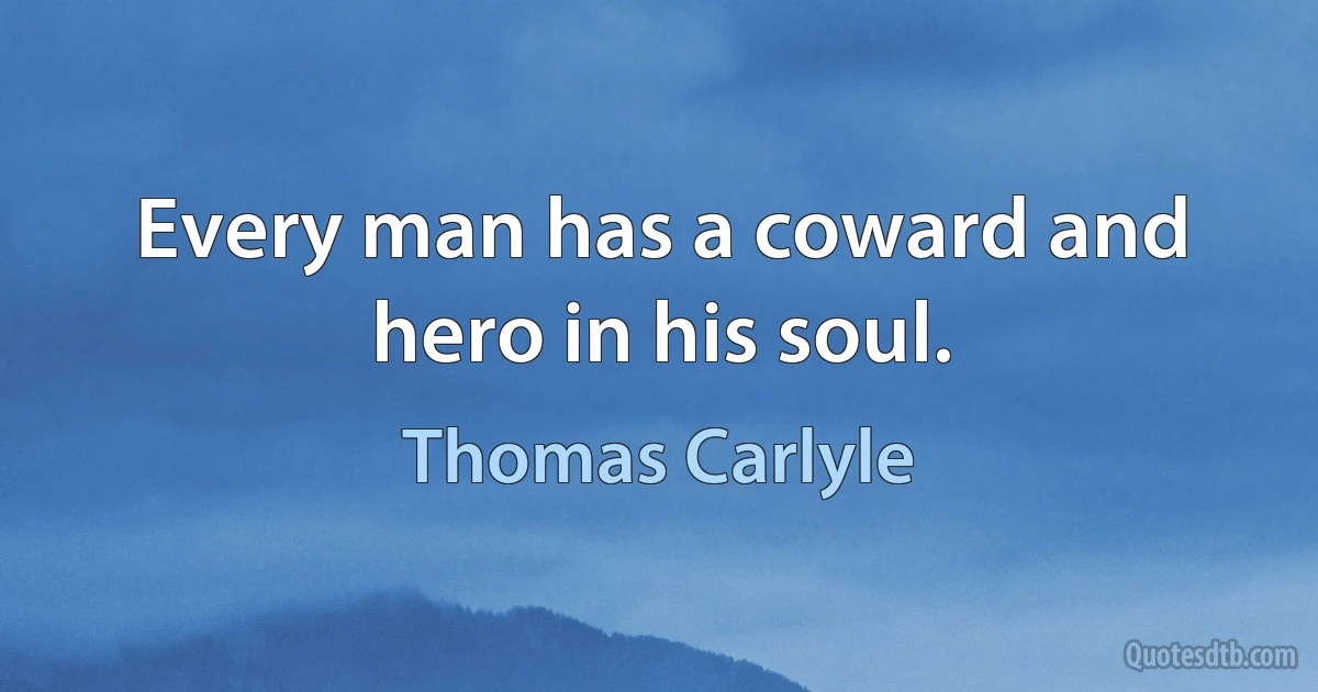 Every man has a coward and hero in his soul. (Thomas Carlyle)