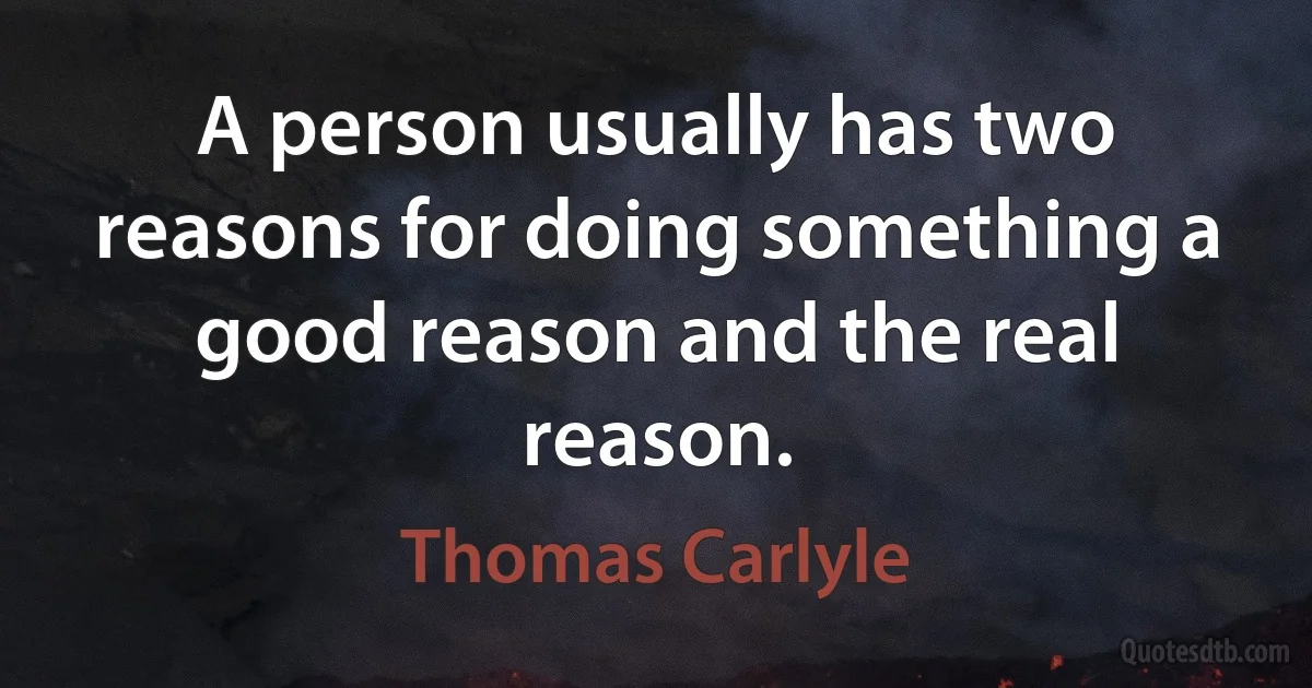 A person usually has two reasons for doing something a good reason and the real reason. (Thomas Carlyle)