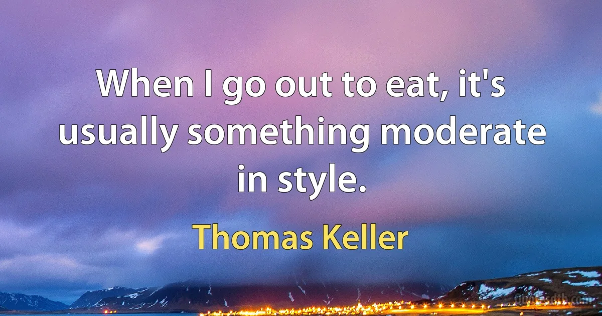 When I go out to eat, it's usually something moderate in style. (Thomas Keller)