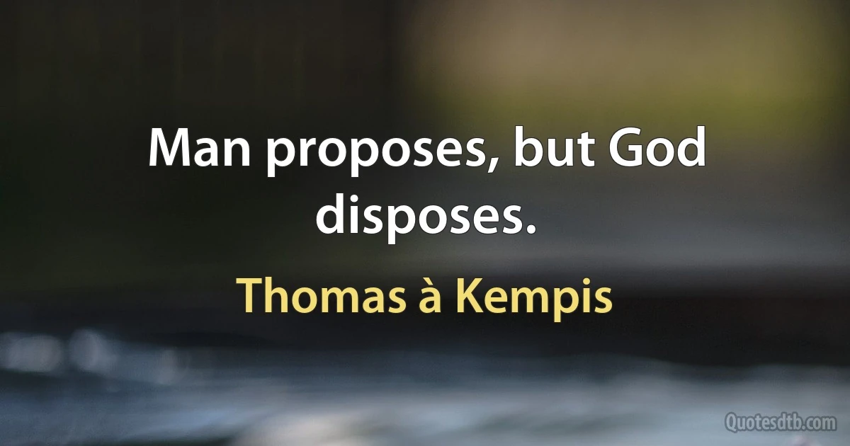 Man proposes, but God disposes. (Thomas à Kempis)