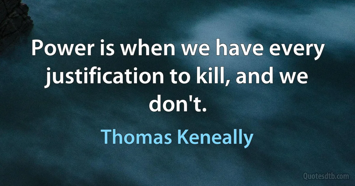 Power is when we have every justification to kill, and we don't. (Thomas Keneally)