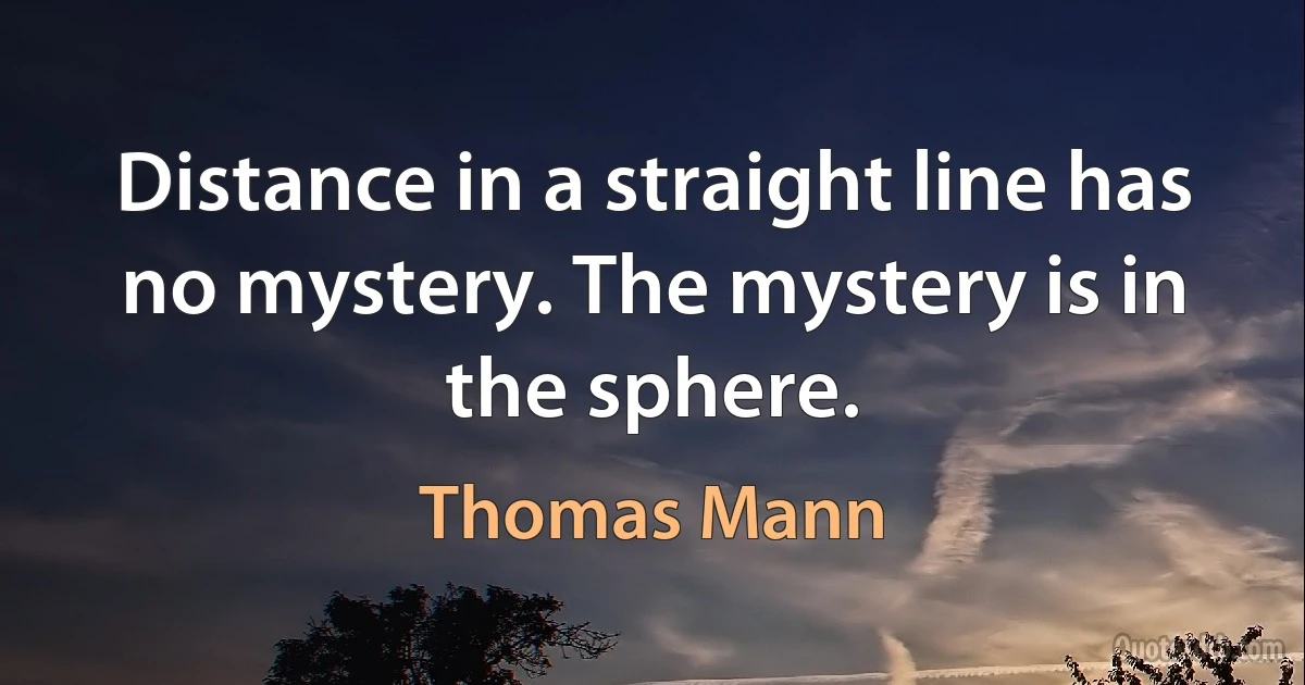 Distance in a straight line has no mystery. The mystery is in the sphere. (Thomas Mann)