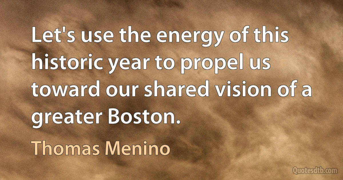 Let's use the energy of this historic year to propel us toward our shared vision of a greater Boston. (Thomas Menino)