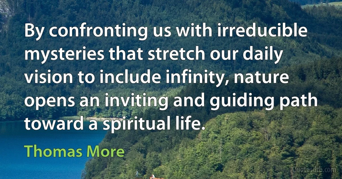 By confronting us with irreducible mysteries that stretch our daily vision to include infinity, nature opens an inviting and guiding path toward a spiritual life. (Thomas More)