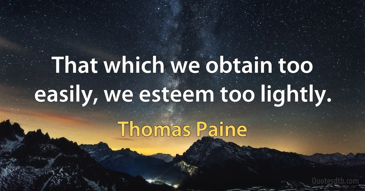 That which we obtain too easily, we esteem too lightly. (Thomas Paine)