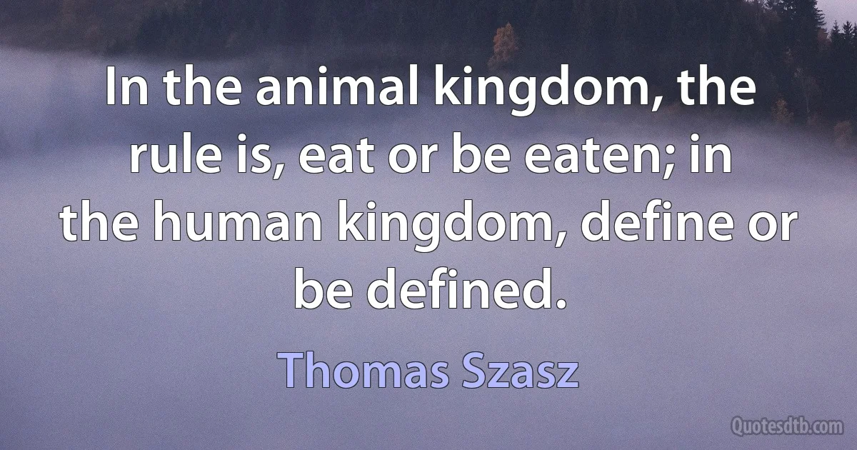 In the animal kingdom, the rule is, eat or be eaten; in the human kingdom, define or be defined. (Thomas Szasz)