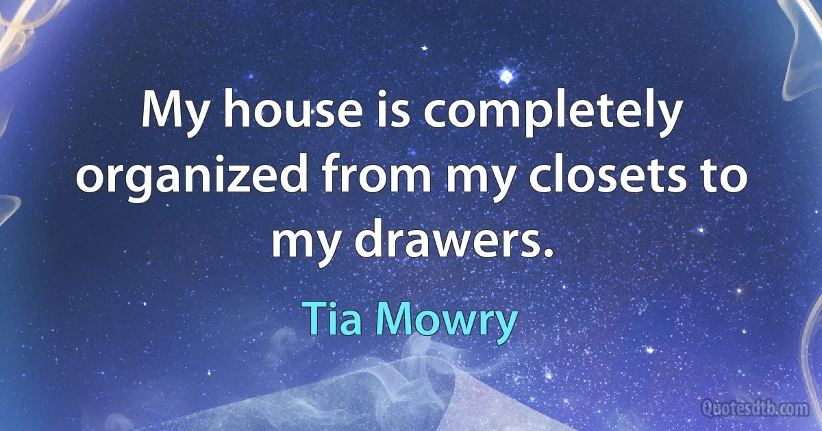 My house is completely organized from my closets to my drawers. (Tia Mowry)