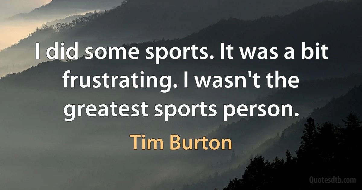 I did some sports. It was a bit frustrating. I wasn't the greatest sports person. (Tim Burton)