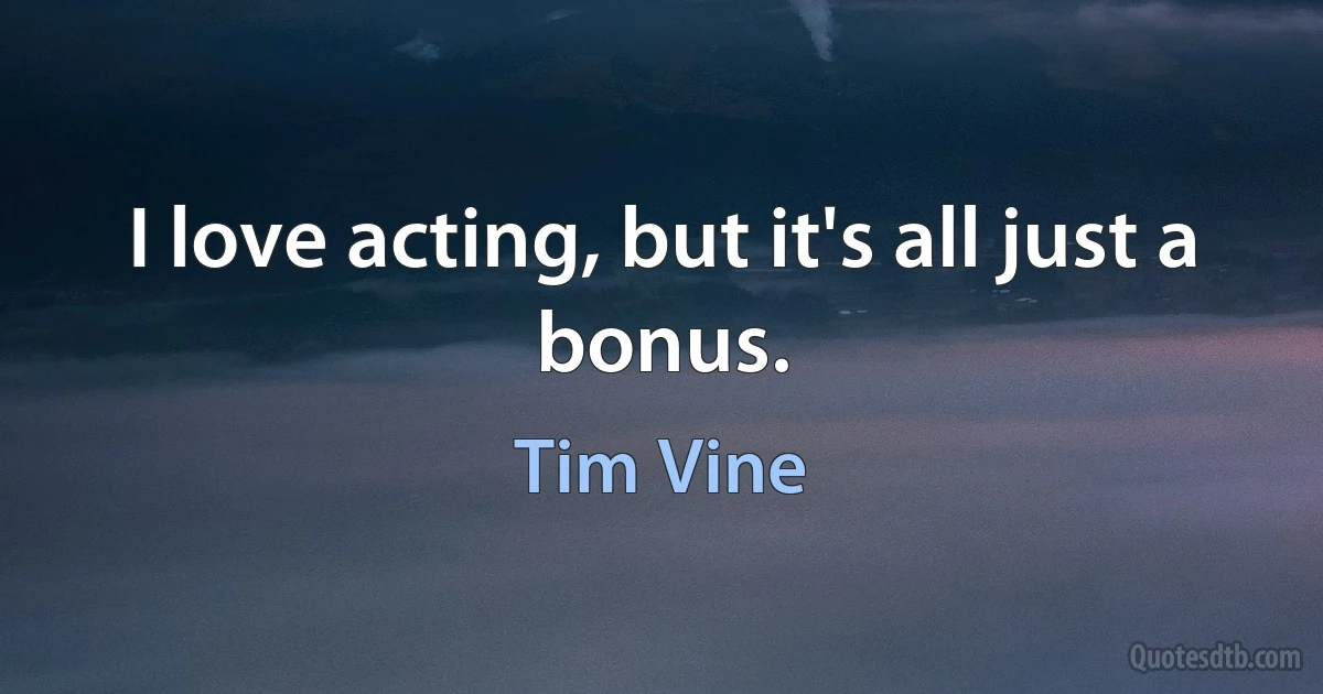 I love acting, but it's all just a bonus. (Tim Vine)