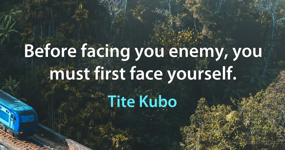 Before facing you enemy, you must first face yourself. (Tite Kubo)