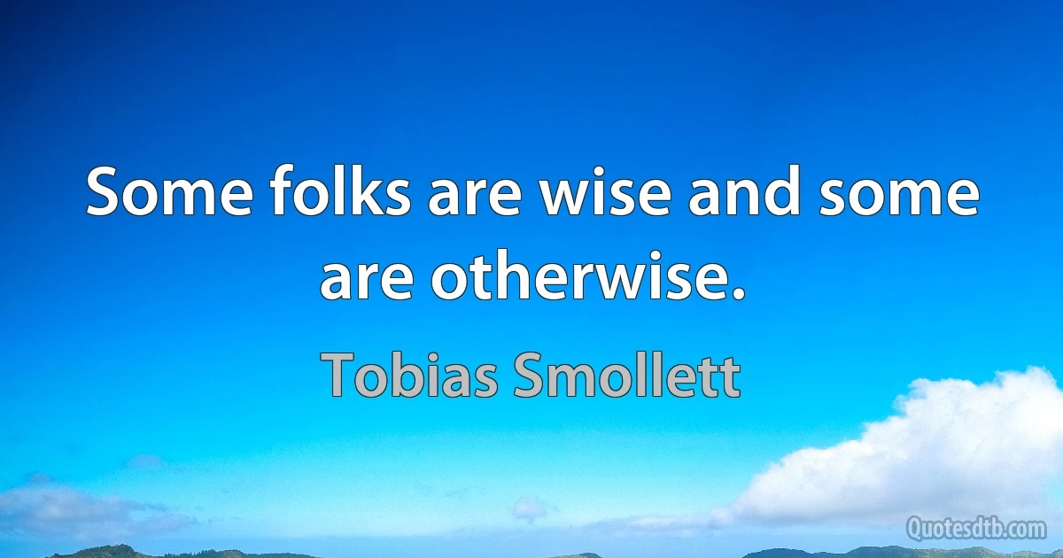 Some folks are wise and some are otherwise. (Tobias Smollett)