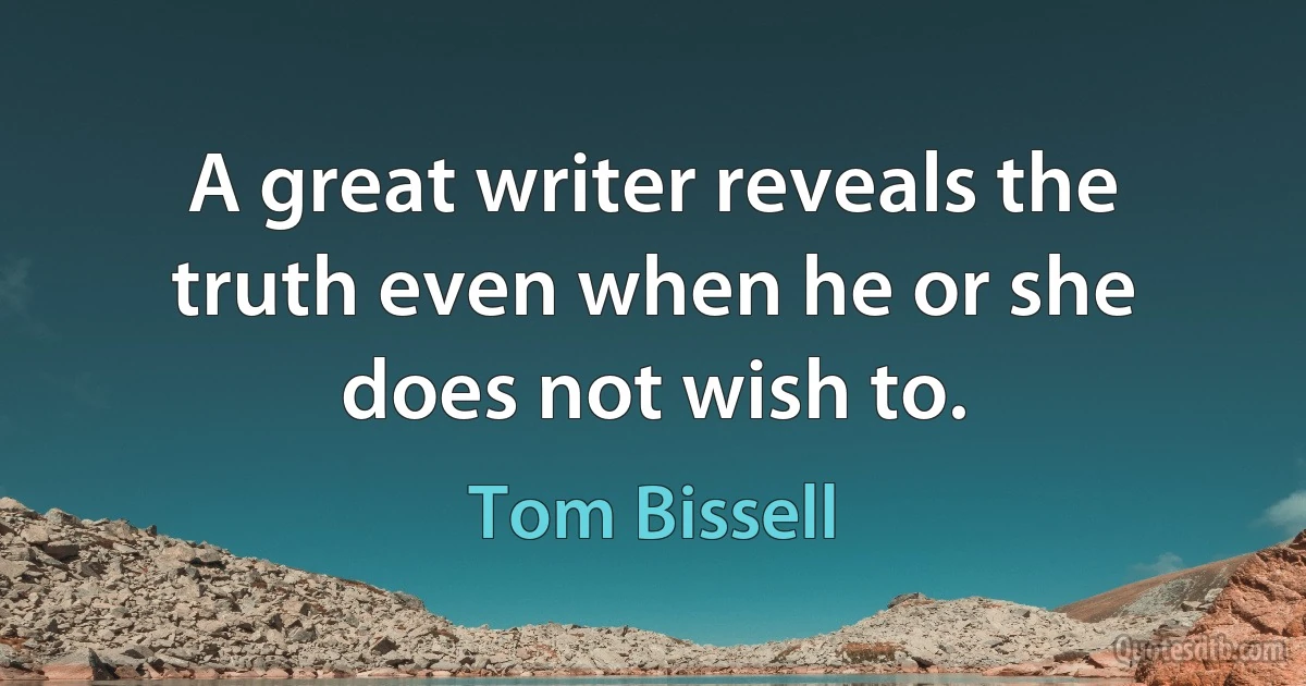 A great writer reveals the truth even when he or she does not wish to. (Tom Bissell)