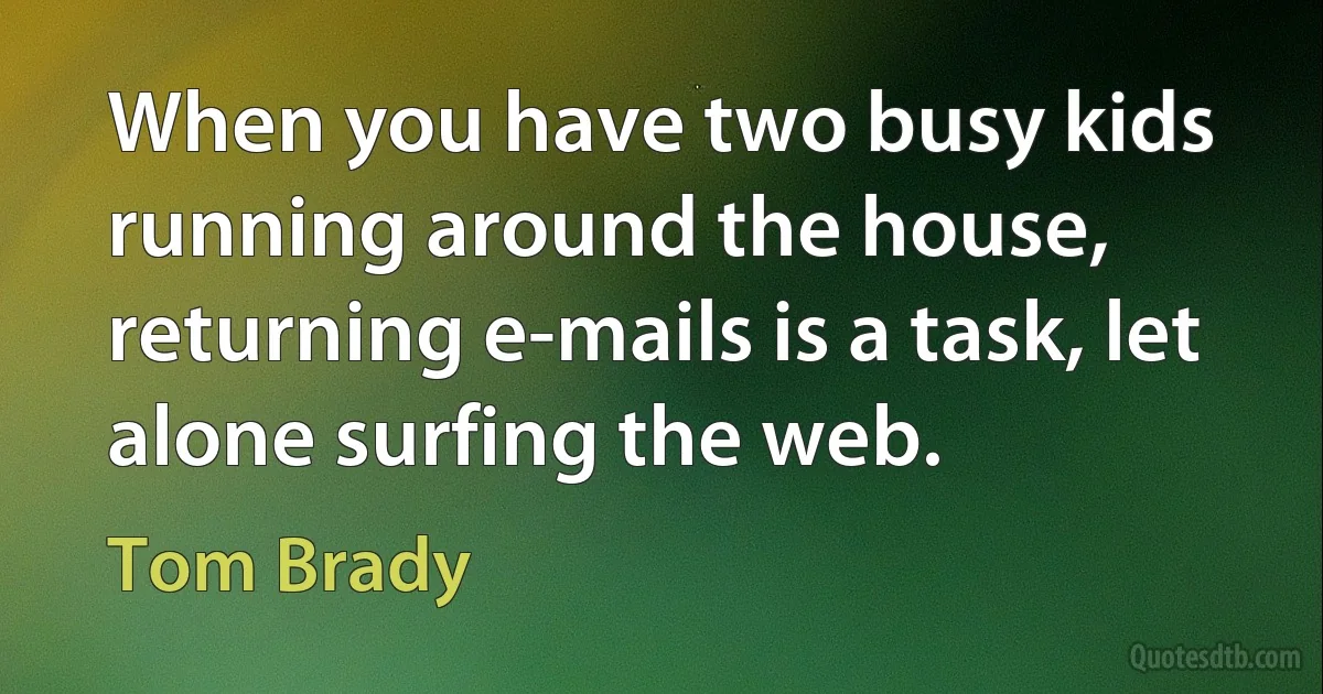 When you have two busy kids running around the house, returning e-mails is a task, let alone surfing the web. (Tom Brady)