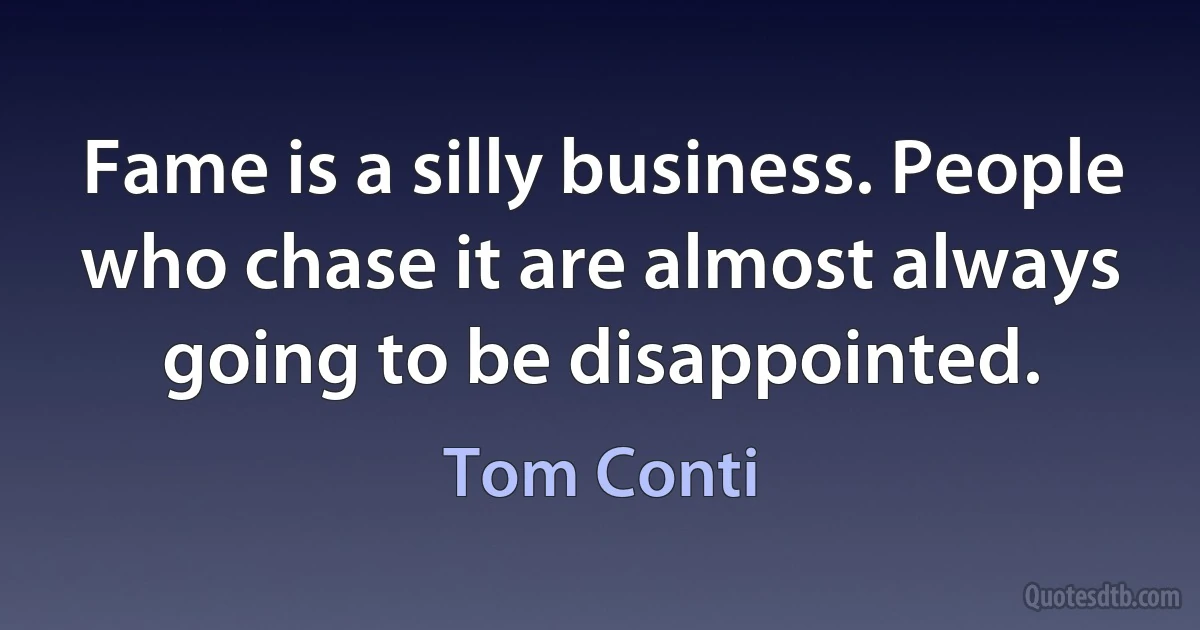 Fame is a silly business. People who chase it are almost always going to be disappointed. (Tom Conti)