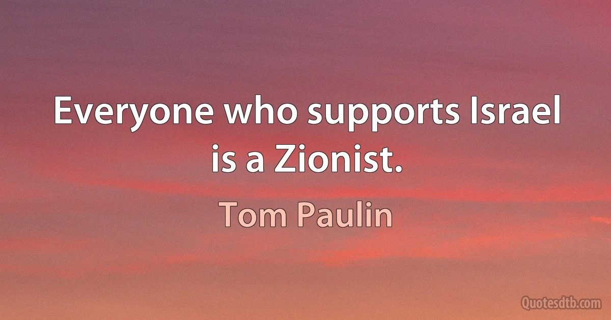 Everyone who supports Israel is a Zionist. (Tom Paulin)