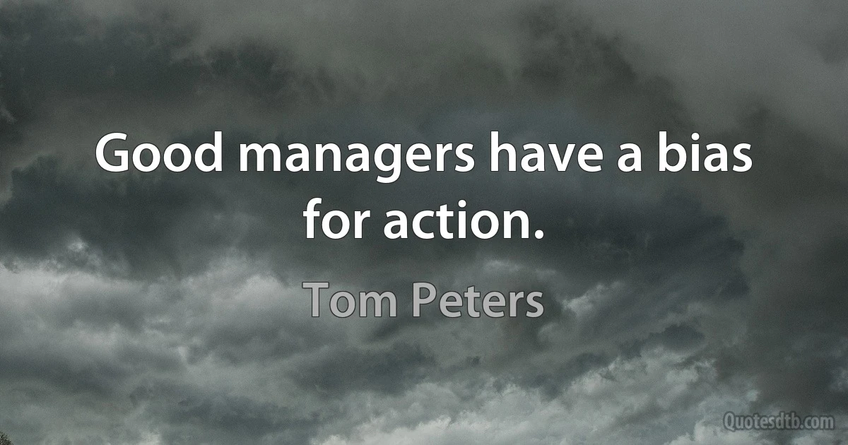 Good managers have a bias for action. (Tom Peters)