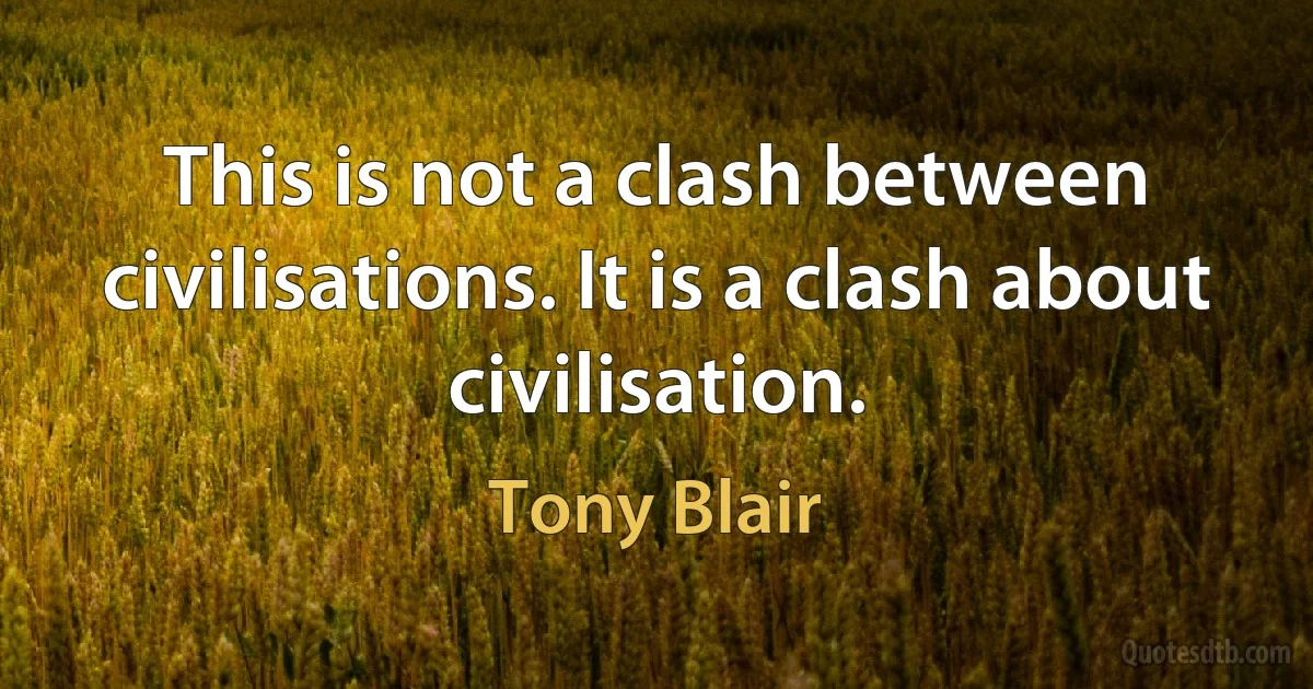 This is not a clash between civilisations. It is a clash about civilisation. (Tony Blair)