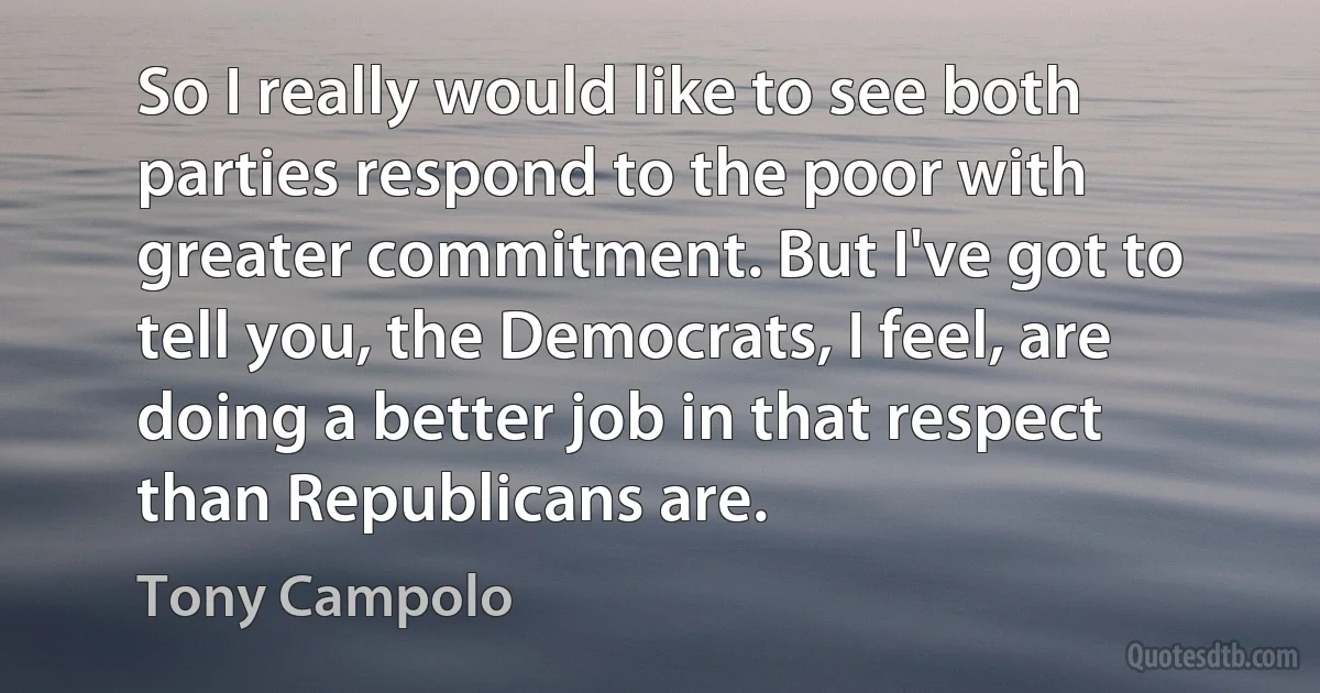 So I really would like to see both parties respond to the poor with greater commitment. But I've got to tell you, the Democrats, I feel, are doing a better job in that respect than Republicans are. (Tony Campolo)