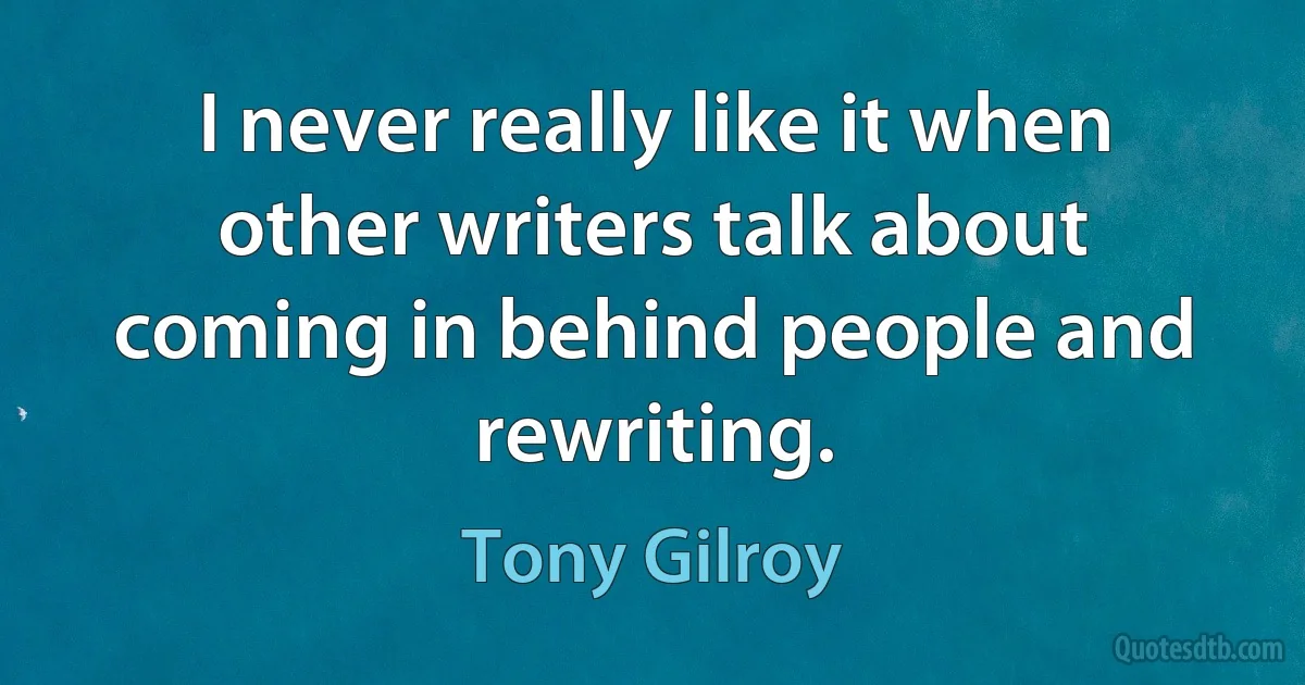 I never really like it when other writers talk about coming in behind people and rewriting. (Tony Gilroy)