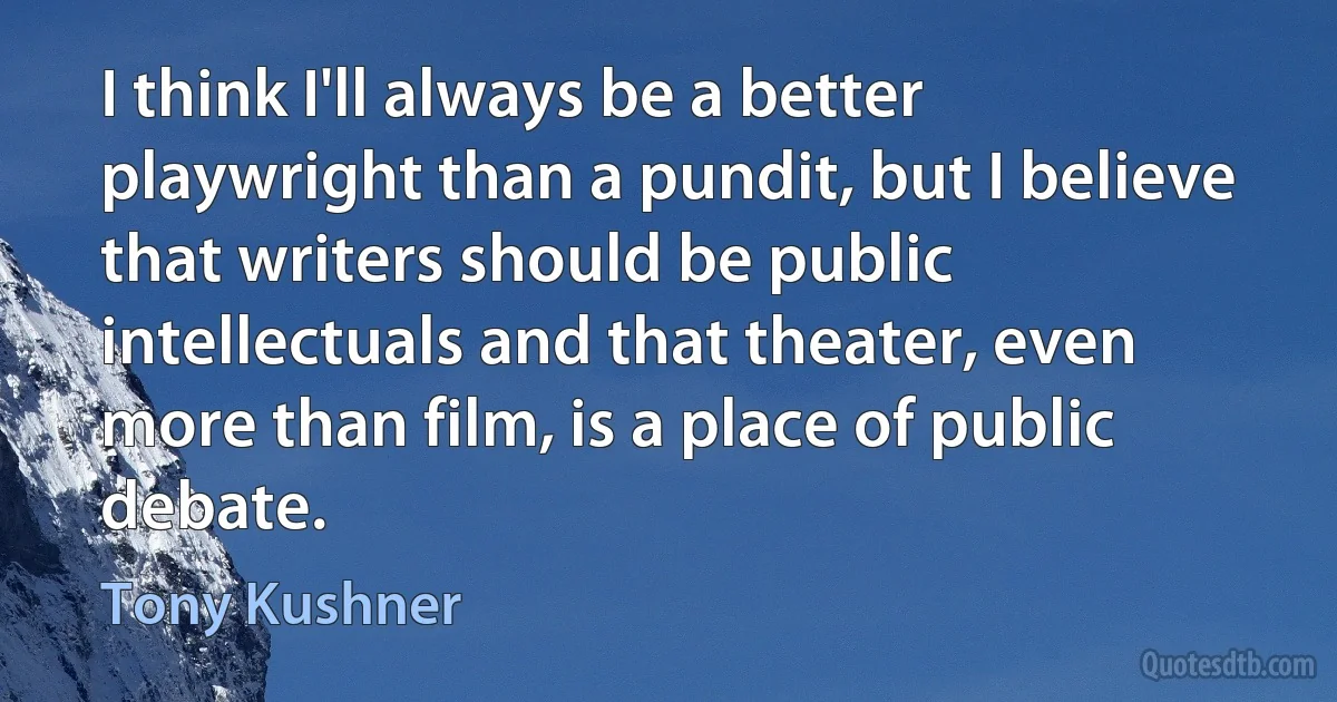 I think I'll always be a better playwright than a pundit, but I believe that writers should be public intellectuals and that theater, even more than film, is a place of public debate. (Tony Kushner)