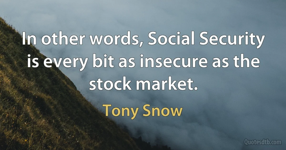 In other words, Social Security is every bit as insecure as the stock market. (Tony Snow)