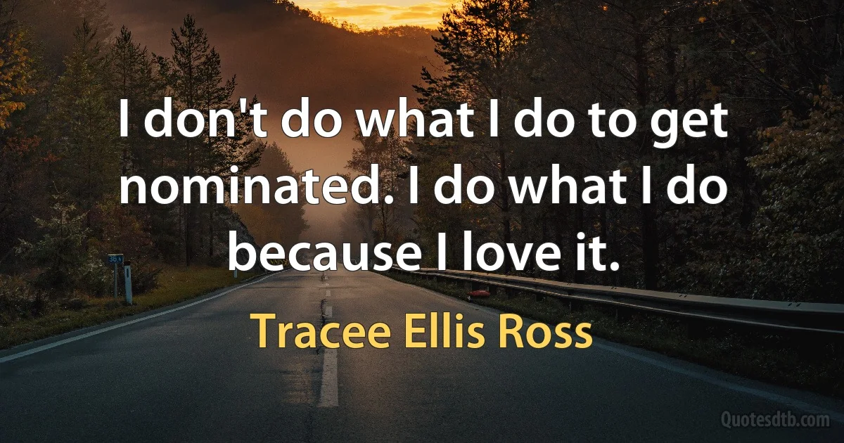 I don't do what I do to get nominated. I do what I do because I love it. (Tracee Ellis Ross)