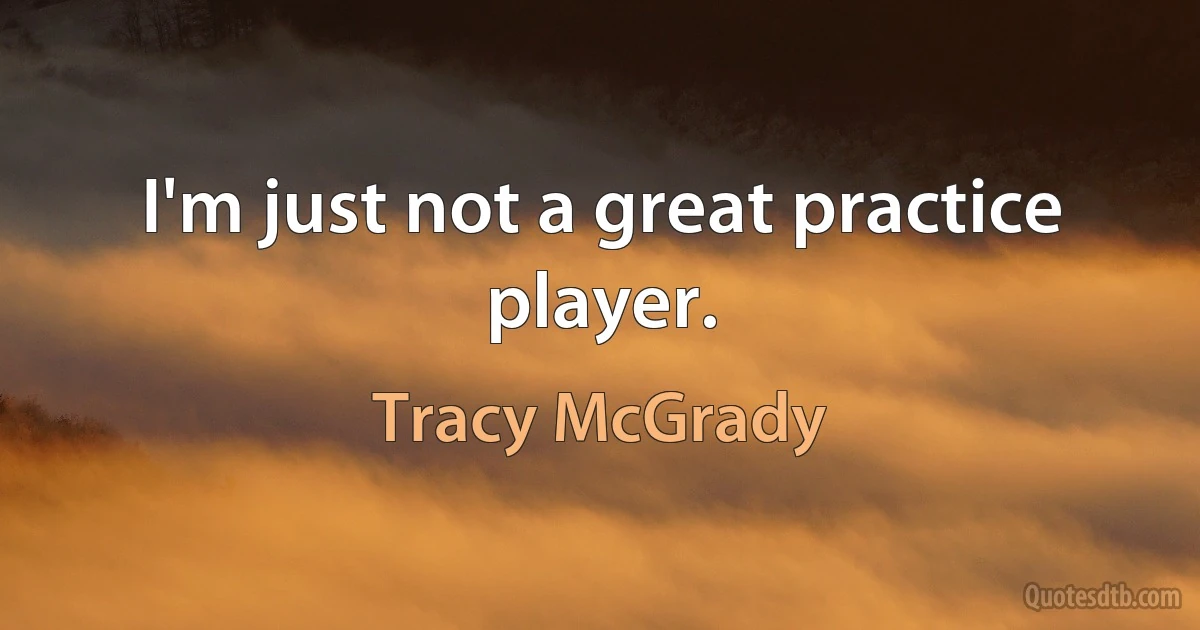 I'm just not a great practice player. (Tracy McGrady)