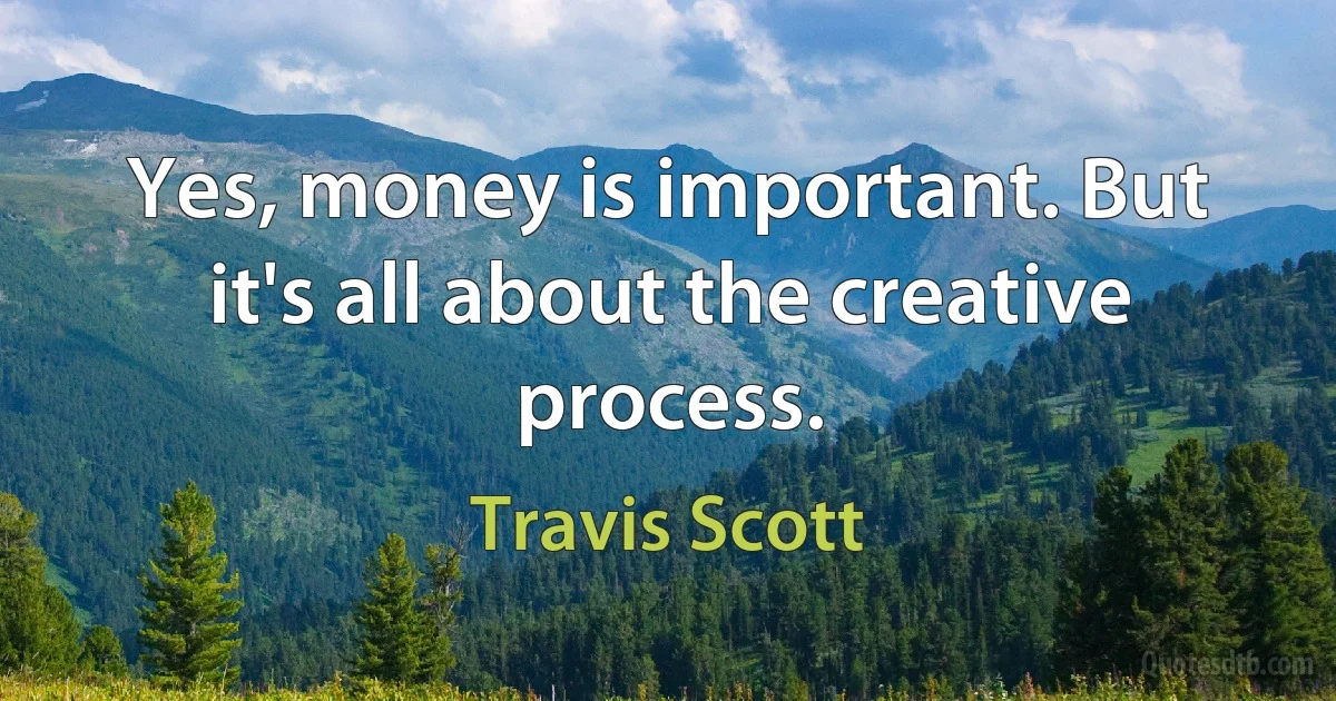 Yes, money is important. But it's all about the creative process. (Travis Scott)