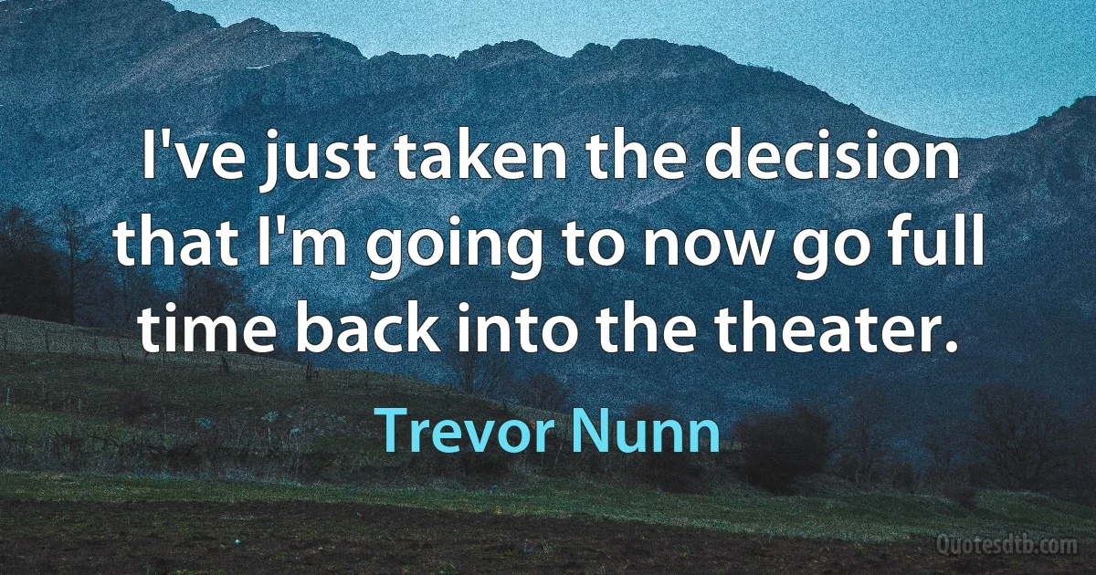 I've just taken the decision that I'm going to now go full time back into the theater. (Trevor Nunn)