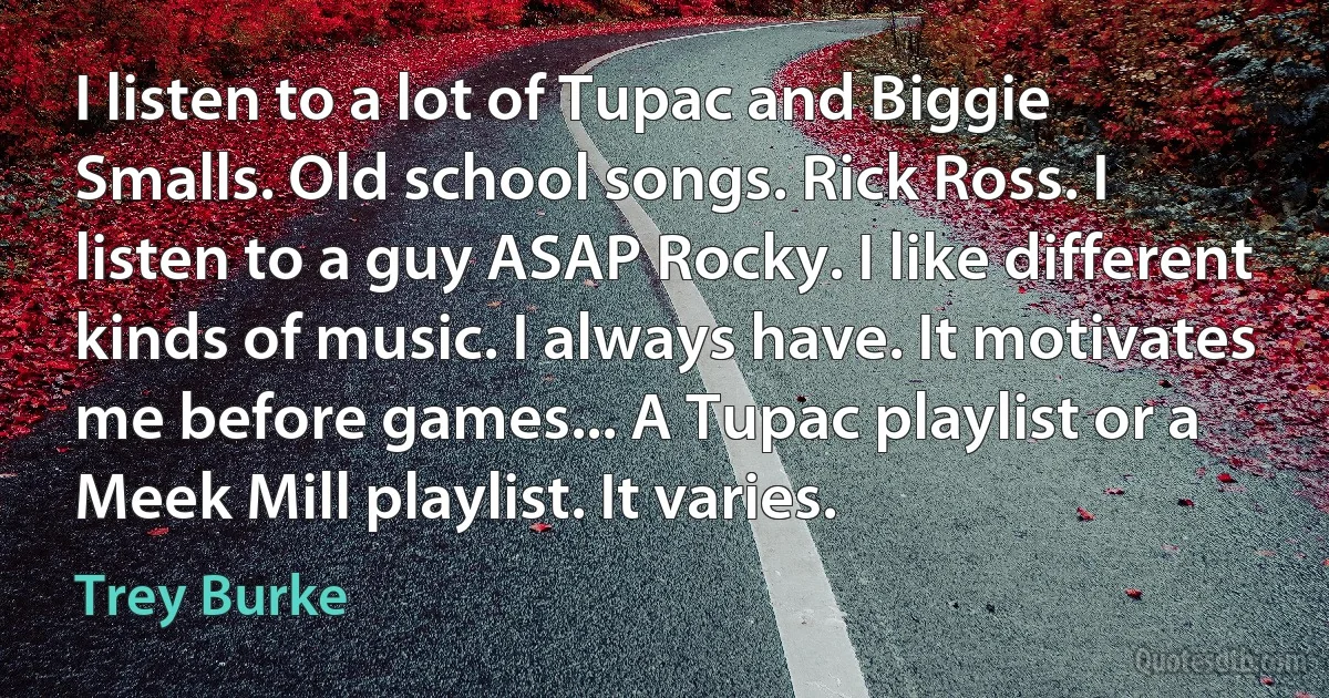 I listen to a lot of Tupac and Biggie Smalls. Old school songs. Rick Ross. I listen to a guy ASAP Rocky. I like different kinds of music. I always have. It motivates me before games... A Tupac playlist or a Meek Mill playlist. It varies. (Trey Burke)