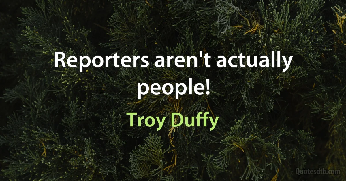 Reporters aren't actually people! (Troy Duffy)