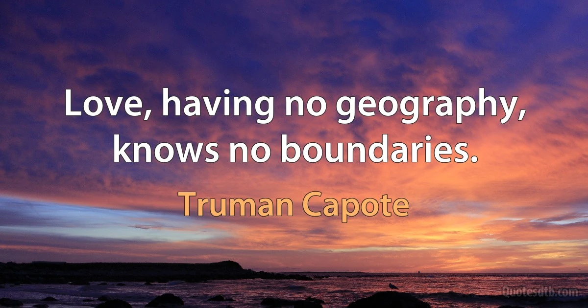 Love, having no geography, knows no boundaries. (Truman Capote)