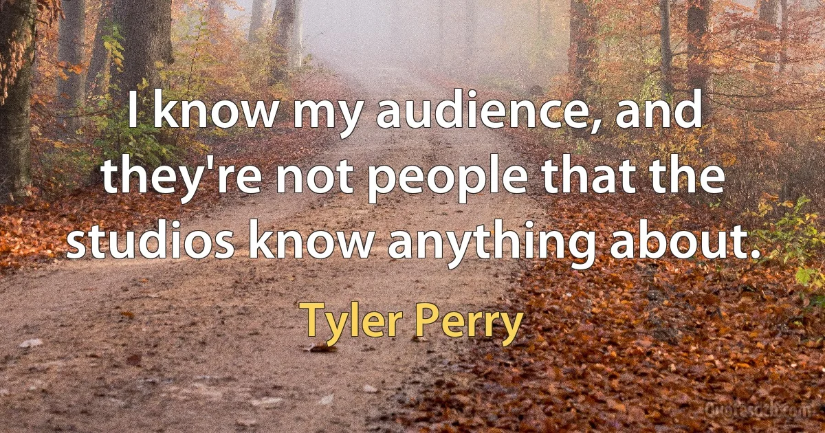 I know my audience, and they're not people that the studios know anything about. (Tyler Perry)