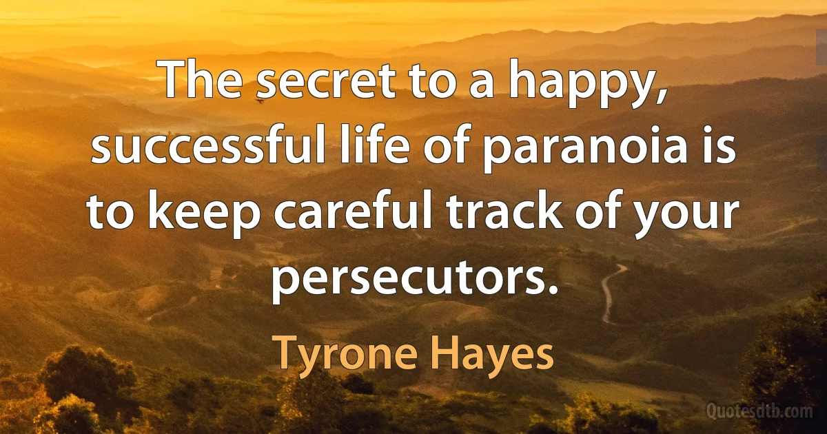 The secret to a happy, successful life of paranoia is to keep careful track of your persecutors. (Tyrone Hayes)