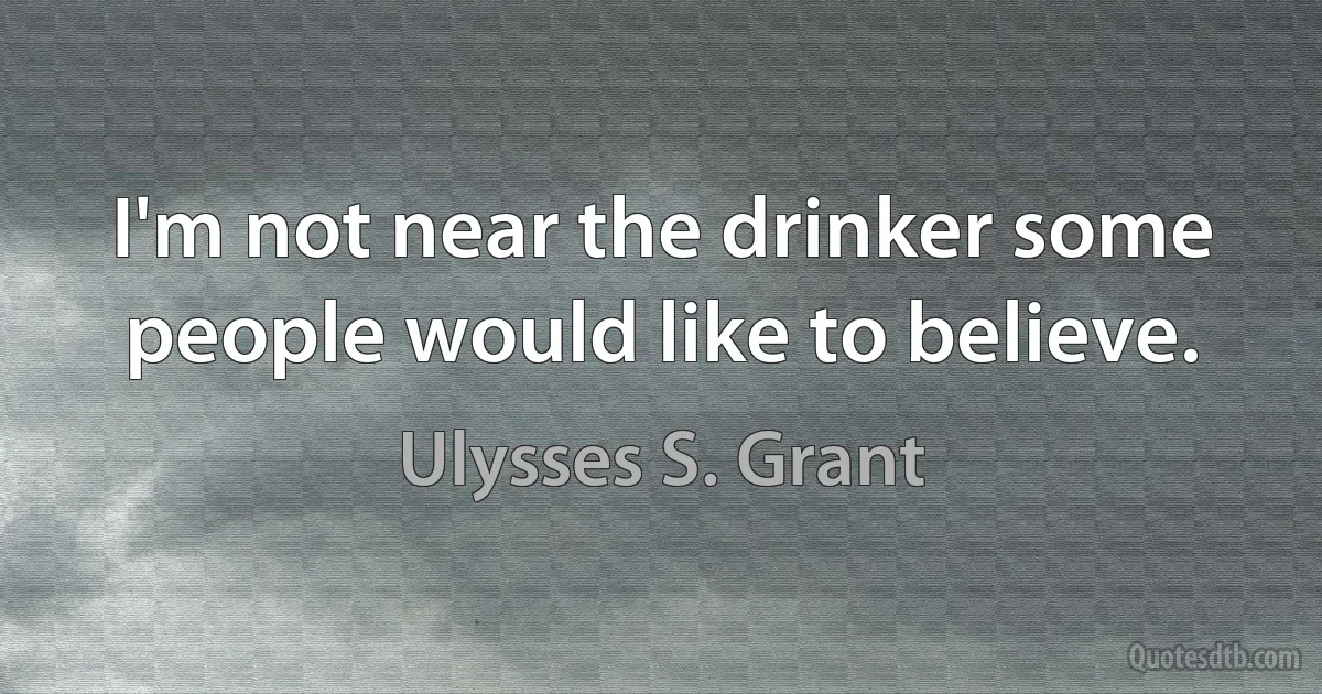 I'm not near the drinker some people would like to believe. (Ulysses S. Grant)