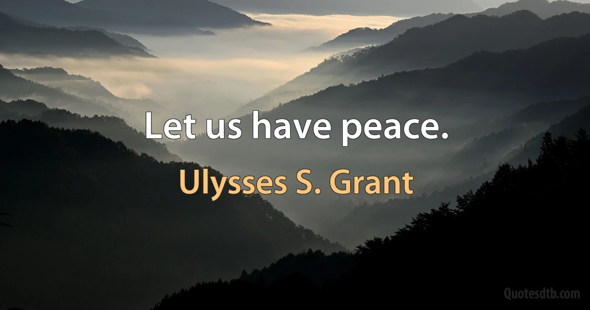 Let us have peace. (Ulysses S. Grant)