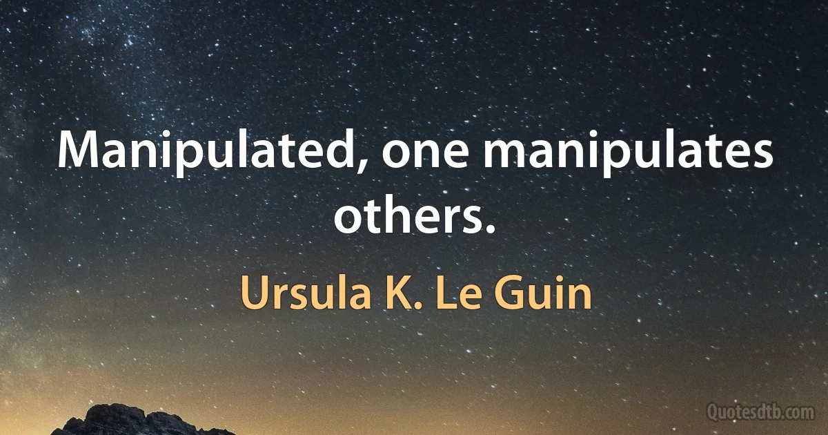 Manipulated, one manipulates others. (Ursula K. Le Guin)