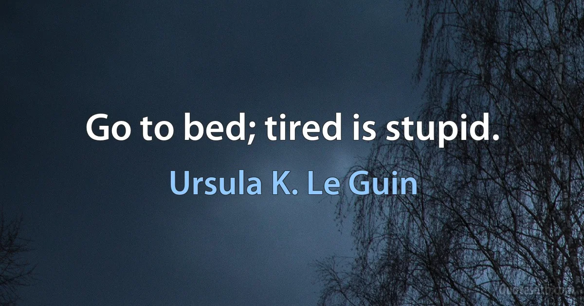 Go to bed; tired is stupid. (Ursula K. Le Guin)