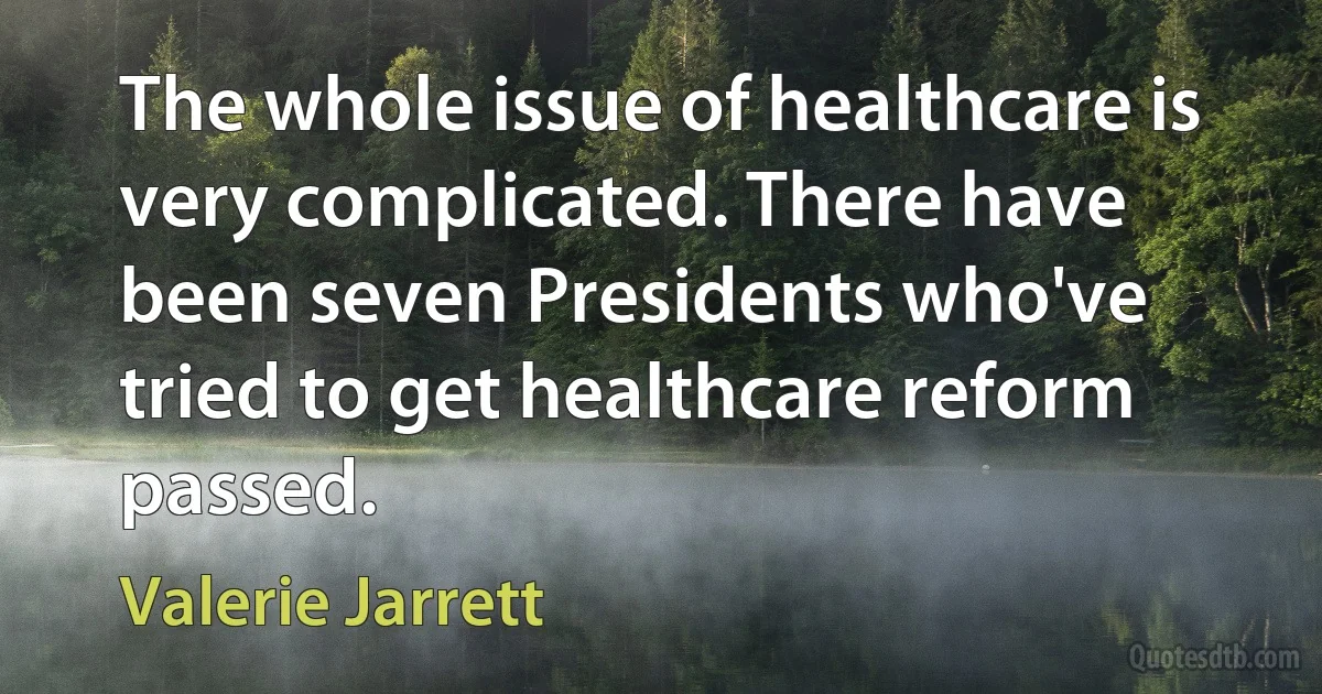 The whole issue of healthcare is very complicated. There have been seven Presidents who've tried to get healthcare reform passed. (Valerie Jarrett)