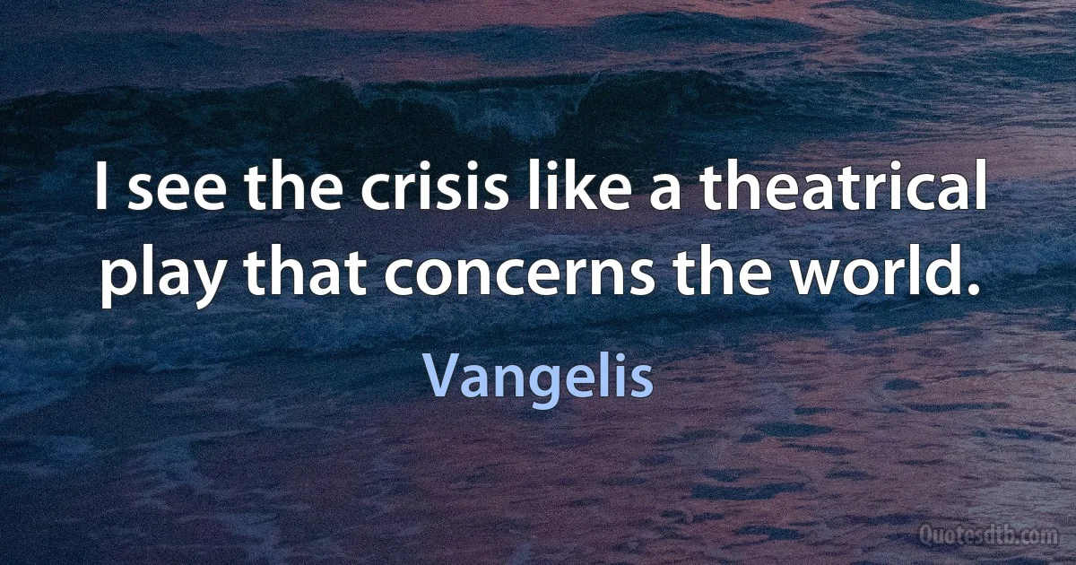 I see the crisis like a theatrical play that concerns the world. (Vangelis)